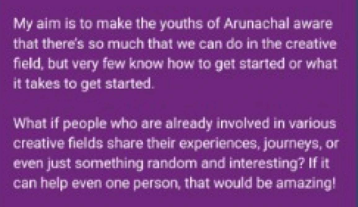 My WhatsApp status: my aim is to make the youths of Arunachal aware that there is so much we can do in the creative field, and asking people already in creative fields to share their journeys