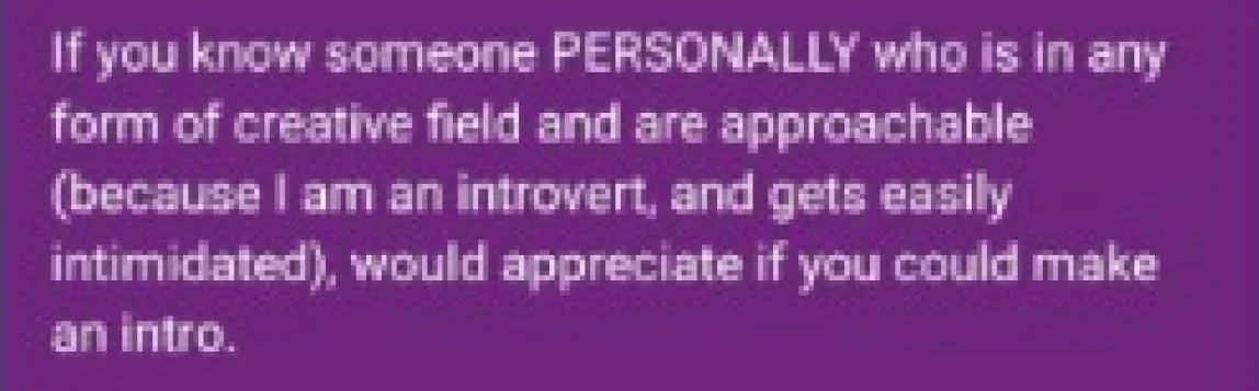 Asking people to introduce me personally to approachable people in creative fields, since I am an introvert
