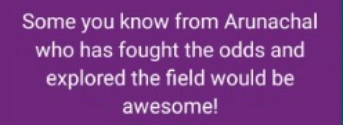 Someone from Arunachal who has fought the odds and explored the field would be awesome